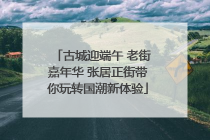 古城迎端午 老街嘉年华 张居正街带你玩转国潮新体验