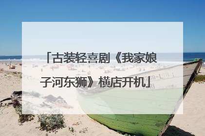 古装轻喜剧《我家娘子河东狮》横店开机