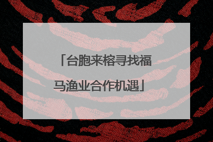 台胞来榕寻找福马渔业合作机遇