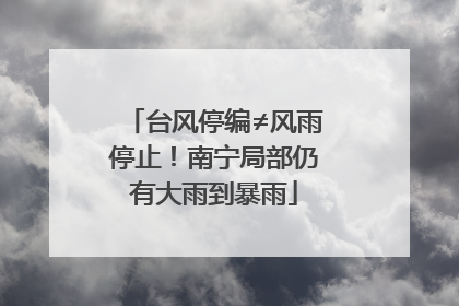 台风停编≠风雨停止！南宁局部仍有大雨到暴雨