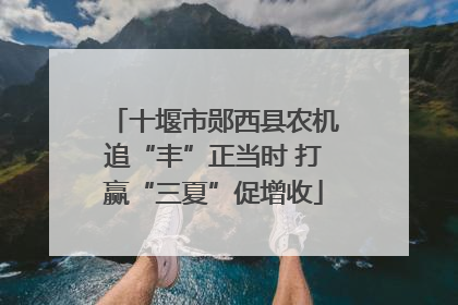 十堰市郧西县农机追“丰”正当时 打赢“三夏”促增收