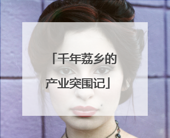 千年荔乡的产业突围记