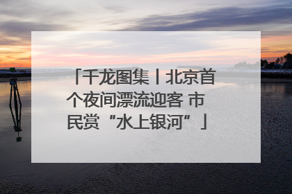 千龙图集丨北京首个夜间漂流迎客 市民赏“水上银河”