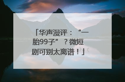 华声漫评：“一胎99子”？微短剧可别太离谱！