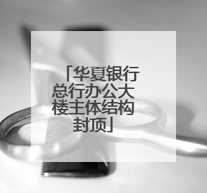 华夏银行总行办公大楼主体结构封顶