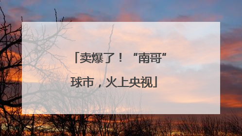 卖爆了！“南哥”球市，火上央视