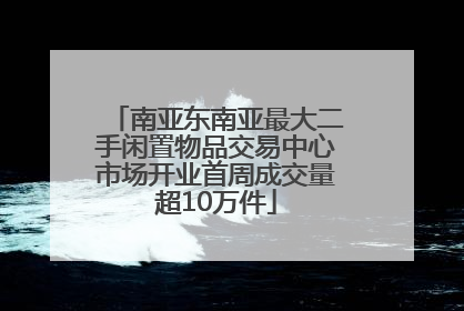 南亚东南亚最大二手闲置物品交易中心市场开业首周成交量超10万件