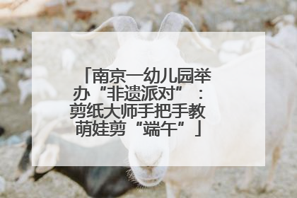 南京一幼儿园举办“非遗派对”：剪纸大师手把手教萌娃剪“端午”