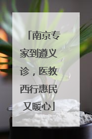 南京专家到遵义诊，医教西行惠民又暖心