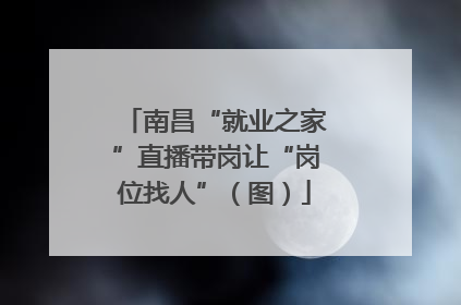 南昌“就业之家”直播带岗让“岗位找人”（图）