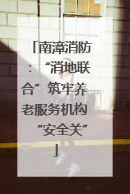南漳消防：“消地联合”筑牢养老服务机构“安全关”