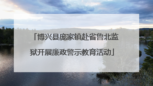 博兴县庞家镇赴省鲁北监狱开展廉政警示教育活动