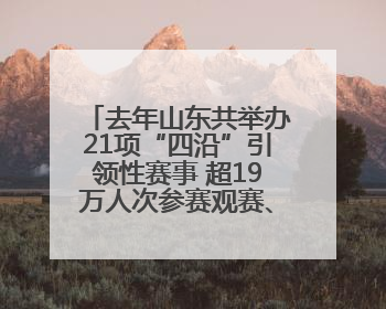 去年山东共举办21项“四沿”引领性赛事 超19万人次参赛观赛、观光旅游