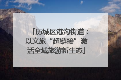 历城区港沟街道：以文旅“超链接”激活全域旅游新生态