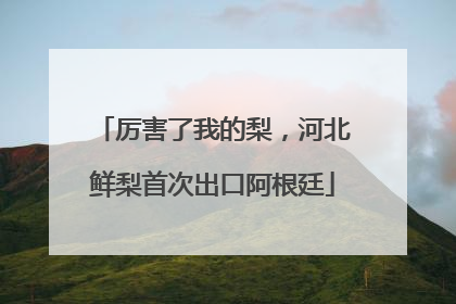 厉害了我的梨，河北鲜梨首次出口阿根廷