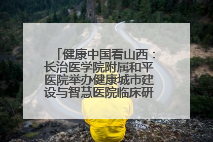 健康中国看山西：长治医学院附属和平医院举办健康城市建设与智慧医院临床研究能力提升交流会