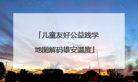 儿童友好公益践学地图解码雄安温度