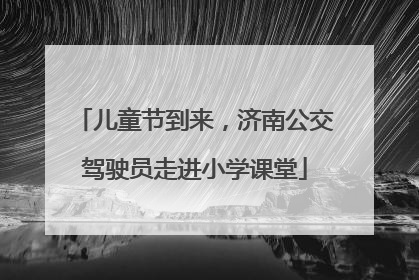 儿童节到来，济南公交驾驶员走进小学课堂