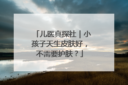 儿医真探社｜小孩子天生皮肤好，不需要护肤？