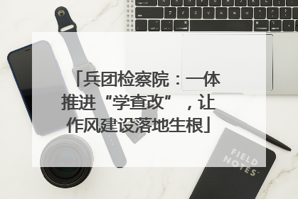 兵团检察院：一体推进“学查改”，让作风建设落地生根