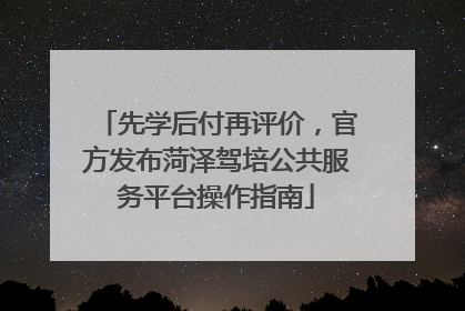 先学后付再评价，官方发布菏泽驾培公共服务平台操作指南