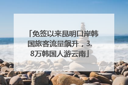免签以来昆明口岸韩国旅客流量飙升，3.8万韩国人游云南