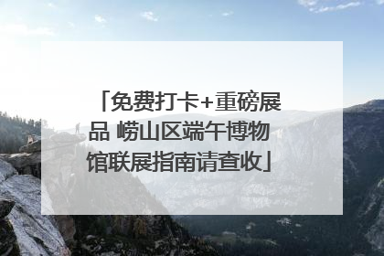 免费打卡+重磅展品 崂山区端午博物馆联展指南请查收