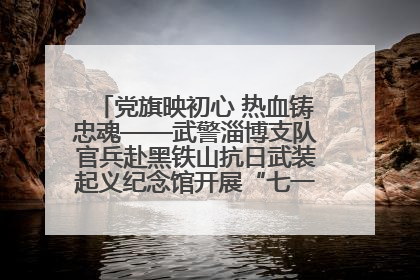 党旗映初心 热血铸忠魂——武警淄博支队官兵赴黑铁山抗日武装起义纪念馆开展“七一”主题党日活动