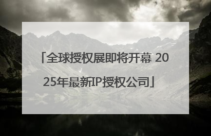 全球授权展即将开幕 2025年最新IP授权公司