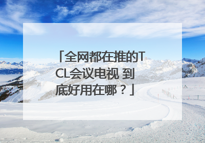全网都在推的TCL会议电视 到底好用在哪？