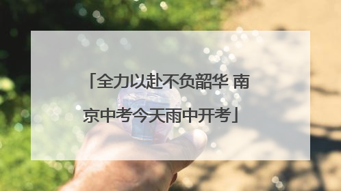 全力以赴不负韶华 南京中考今天雨中开考