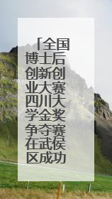 全国博士后创新创业大赛四川大学金奖争夺赛在武侯区成功举办