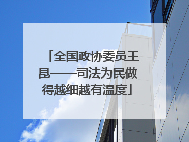 全国政协委员王昆——司法为民做得越细越有温度