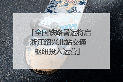 全国铁路暑运将启 浙江绍兴北站交通枢纽投入运营