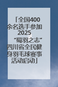 全国400余名选手参加 2025 “蜀羽之志”四川省全民健身羽毛球赛事活动启动