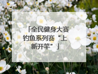 全民健身大赛钓鱼系列赛“上新开竿”
