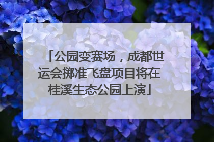 公园变赛场，成都世运会掷准飞盘项目将在桂溪生态公园上演