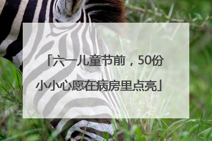 六一儿童节前，50份小小心愿在病房里点亮