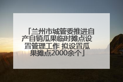兰州市城管委推进自产自销瓜果临时摊点设置管理工作 拟设置瓜果摊点2000余个