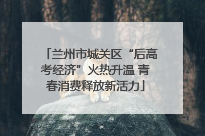 兰州市城关区“后高考经济”火热升温 青春消费释放新活力