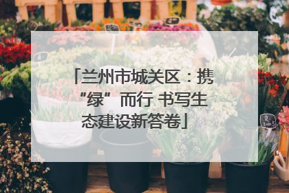 兰州市城关区：携“绿”而行 书写生态建设新答卷