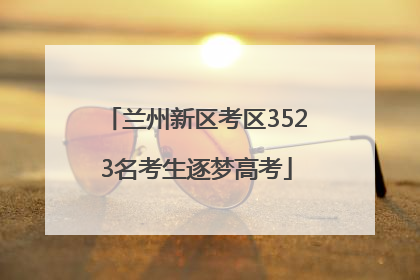 兰州新区考区3523名考生逐梦高考
