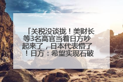 关税没谈拢！美财长等3名高官当着日方吵起来了，日本代表懵了！日方：希望实现石破茂与特朗普的会晤