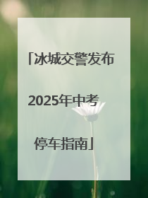 冰城交警发布2025年中考停车指南