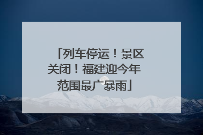 列车停运！景区关闭！福建迎今年范围最广暴雨