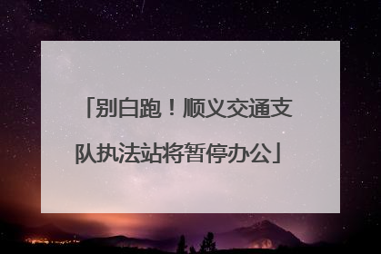 别白跑！顺义交通支队执法站将暂停办公