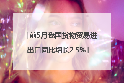 前5月我国货物贸易进出口同比增长2.5%