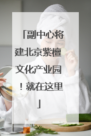 副中心将建北京紫檀文化产业园！就在这里