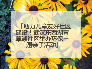 助力儿童友好社区建设！武汉东西湖青草湖社区举办环保主题亲子活动