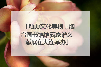 助力文化寻根，烟台图书馆馆藏家谱文献展在大连举办